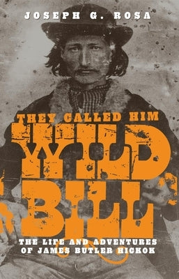 They Called Him Wild Bill: The Life and Adventures of James Butler Hickok University of Oklahoma Press