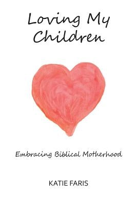 Loving My Children: Embracing Biblical Motherhood Paperback Faris Press