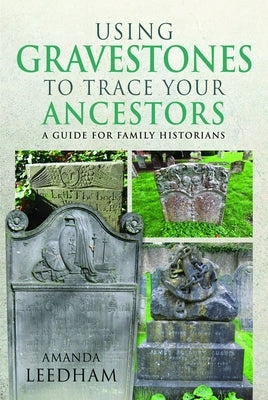 Using Gravestones to Trace Your Ancestors: A Guide for Family Historians by Leedham, Amanda