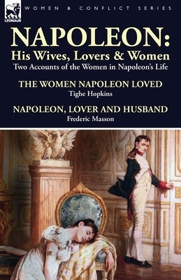 Napoleon: His Wives, Lovers & Women-Two Accounts of the Women in Napoleon's Life Paperback Leonaur Ltd