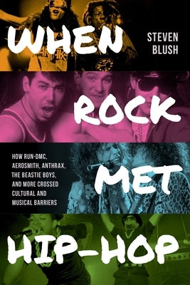 When Rock Met Hip-Hop: How Run-DMC, Aerosmith, Anthrax, the Beastie Boys, and More Crossed Cultural and Musical Boundaries by Blush, Steven