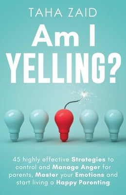 Am I Yelling: 45 Highly Effective Strategies to Control and Manage Anger for Parents, Master your Emotions and Start Living a Happy Paperback Independently Published