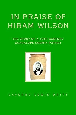 In Praise of Hiram Wilson: The Story of a 19th Century Guadalupe County Potter Paperback Xlibris