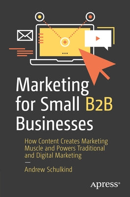 Marketing for Small B2B Businesses: How Content Creates Marketing Muscle and Powers Traditional and Digital Marketing Paperback Apress