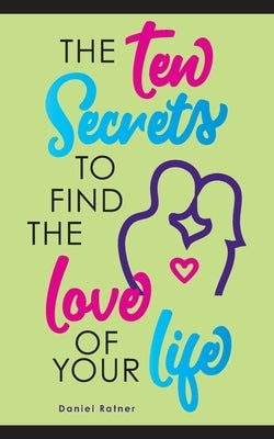 The Ten Secrets To Find The Love Of your Life: What if I told you that you can be passionately in love forever? Paperback Daniel Ratner