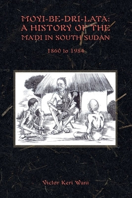 Moyi-Be-Dri-Lata: A HISTORY OF THE MA'DI IN SOUTH SUDAN 1860 to 1984 Paperback Africa World Books Pty Ltd