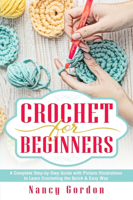 Crochet For Beginners: A Complete Step By Step Guide With Picture illustrations To Learn Crocheting The Quick & Easy Way by Gordon, Nancy