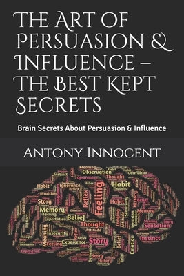The Art of Persuasion & Influence - The Best Kept Secrets: Brain Secrets About Persuasion & Influence Paperback Independently Published