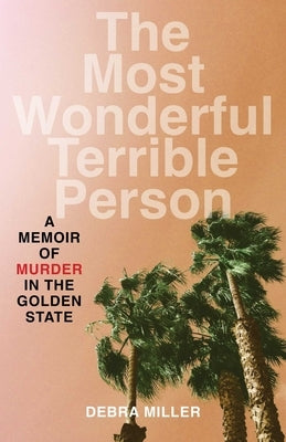 The Most Wonderful Terrible Person: A Memoir of Murder in the Golden State by Miller, Debra