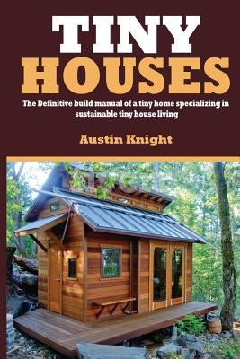 Tiny Houses: The Definitive Build Manual Of A Tiny Home Specializing In Sustainable Tiny House Living Paperback Createspace Independent Publishing Platform