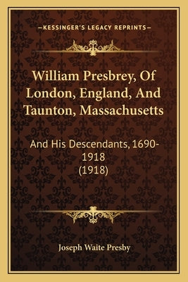 William Presbrey, Of London, England, And Taunton, Massachusetts: And His Descendants, 1690-1918 (1918) Paperback Kessinger Publishing