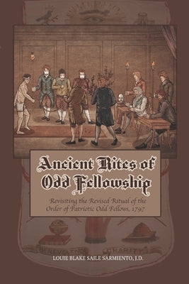 Ancient Rites of Odd Fellowship: Revisiting the Revised Ritual of the Order of Patriotic Odd Fellows,1797 Paperback Louie Blake Saile Sarmiento