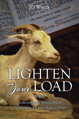 Lighten Your Load: Rediscovering the Ancient Biblical Understanding of What it Means to Forgive by White, Jd
