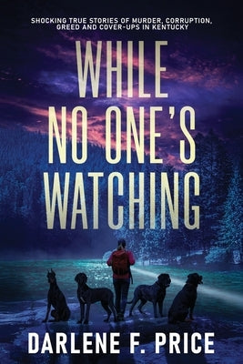 While No One's Watching: Shocking True Stories of Murder, Corruption, Greed and Cover-ups in Kentucky by Price, Darlene F.