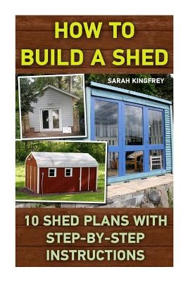 How To Build A Shed: 10 Shed Plans With Step-by-Step Instructions: (Woodworking Basics, DIY Shed, Woodworking Projects, Chicken Coop Plans, Paperback Createspace Independent Publishing Platform