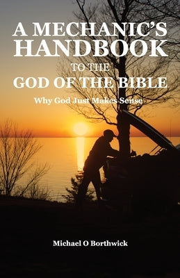 A Mechanic's Handbook To The God Of The Bible: Why God Just Makes Sense Paperback Michael O. Borthwick