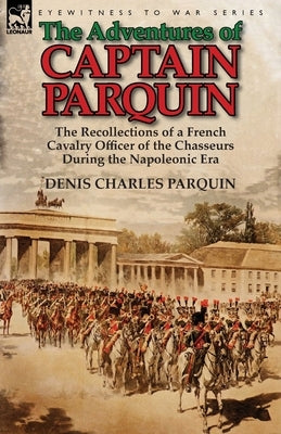 The Adventures of Captain Parquin: the Recollections of a French Cavalry Officer of the Chasseurs During the Napoleonic Era Paperback Leonaur Ltd