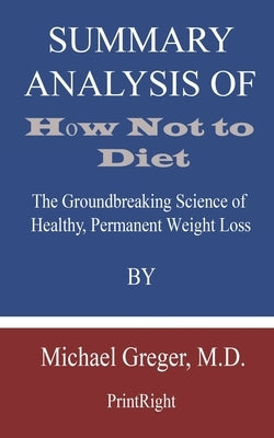 Summary Analysis Of How Not to Diet: The Groundbreaking Science of Healthy, Permanent Weight Loss By Michael Greger, M.D. Paperback Independently Published
