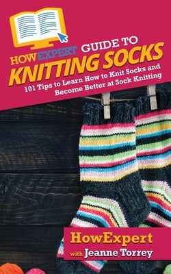 HowExpert Guide to Knitting Socks: 101 Tips to Learn How to Knit Socks and Become Better at Sock Knitting Paperback Howexpert