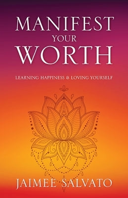 Manifest Your Worth: Learning Happiness & Loving Yourself by Salvato, Jaimee