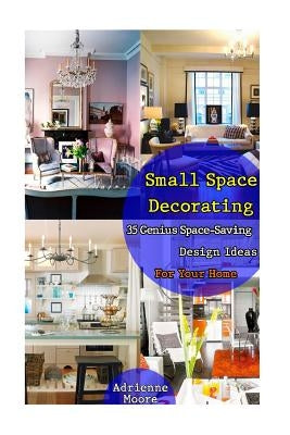 Small Space Decorating: 35 Genius Space-Saving Design Ideas For Your Home: (small space decorating, small space organizing, small house living Paperback Createspace Independent Publishing Platform