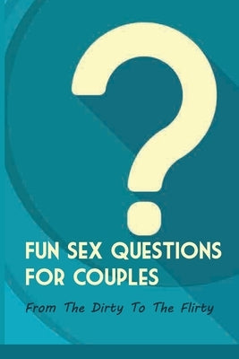 Fun Sex Questions For Couples- From The Dirty To The Flirty: Question On Love Sex And Marriage Paperback Independently Published