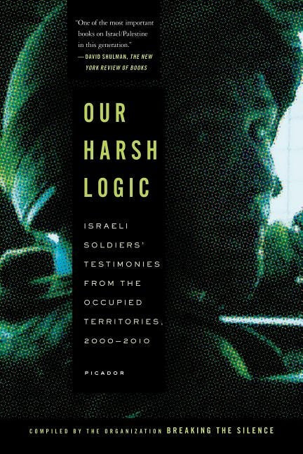 Our Harsh Logic: Israeli Soldiers' Testimonies from the Occupied Territories, 2000-2010 Paperback Picador USA