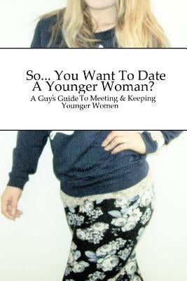 So... You Want To Date A Younger Woman?: A Guy's Guide To Meeting & Keeping Younger Women Paperback Createspace Independent Publishing Platform
