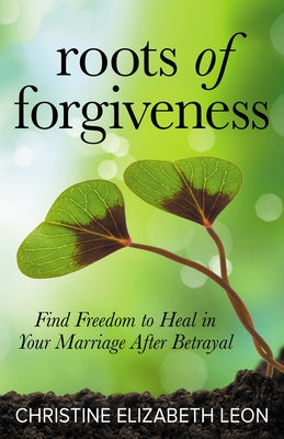 Roots of Forgiveness: Find Freedom to Heal in Your Marriage After Betrayal Paperback Morgan James Publishing