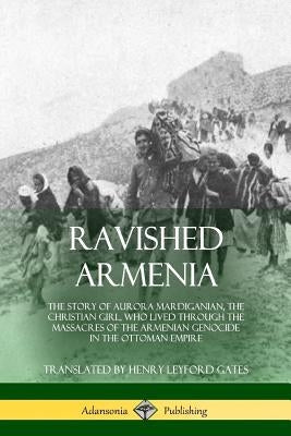 Ravished Armenia: The Story of Aurora Mardiganian, the Christian Girl, Who Lived Through the Massacres of the Armenian Genocide in the O Paperback Lulu.com