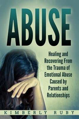 Abuse: Healing and Recovering from the Trauma of Emotional Abuse Caused by Parents and Relationships Paperback Createspace Independent Publishing Platform