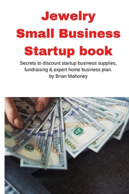 Jewelry Business Small Business Startup book: Secrets to discount startup business supplies, fundraising & expert home business plan Paperback Mahoneyproducts