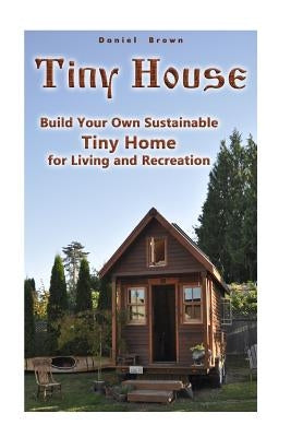 Tiny House: Build Your Own Sustainable Tiny Home for Living and Recreation: (Tiny Homes, Small Home, Tiny House Plans) Paperback Createspace Independent Publishing Platform