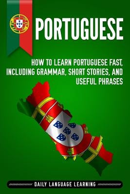 Portuguese: How to Learn Portuguese Fast, Including Grammar, Short Stories, and Useful Phrases Paperback Independently Published
