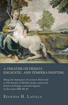 A Treatise on Fresco, Encaustic, and Tempera Painting; Being the Substance of Lectures Delivered at The Society of British Artists, and at the School Paperback White Press