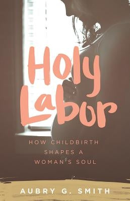 Holy Labor: How Childbirth Shapes a Woman's Soul Kirkdale Press