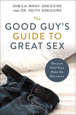 The Good Guy's Guide to Great Sex: Because Good Guys Make the Best Lovers Zondervan
