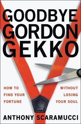 Goodbye Gordon Gekko: How to Find Your Fortune Without Losing Your Soul by Scaramucci, Anthony