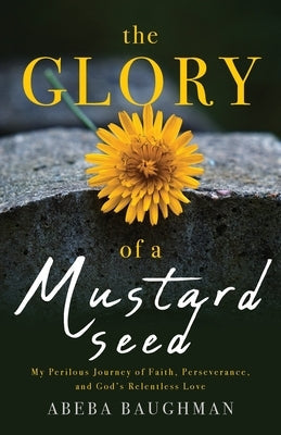 The Glory of a Mustard Seed: My Perilous Journey of Faith, Perseverance, and God's Relentless Love Paperback Illumify Media