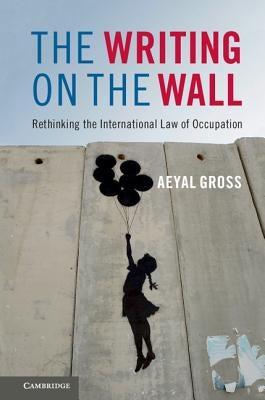 The Writing on the Wall: Rethinking the International Law of Occupation by Gross, Aeyal