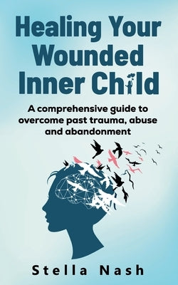 Healing your wounded inner child: A comprehensive guide to overcome past truama, abuse and abandonment by Nash, Stella