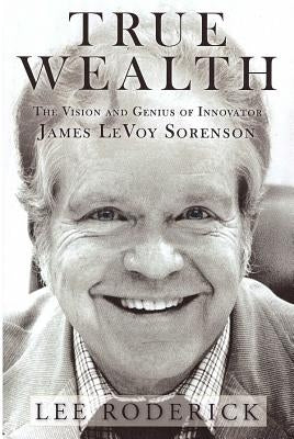 True Wealth: The Vision and Genius of Innovator James LeVoy Sorenson Paperback Probitas Press