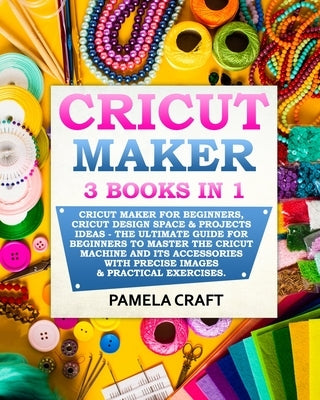 Cricut Maker: 3 BOOKS in 1: Cricut Maker For Beginners, Cricut Design Space & Projects Ideas - The Ultimate Guide For Beginners to M Paperback Independently Published