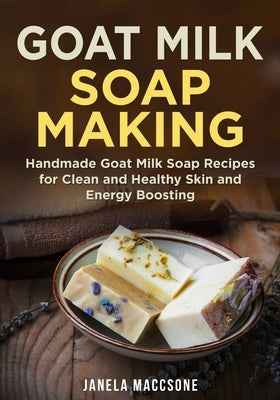 Goat Milk Soap Making: Handmade Goat Milk Soap Recipes for Clean and Healthy Skin and Energy Boosting Paperback Independently Published
