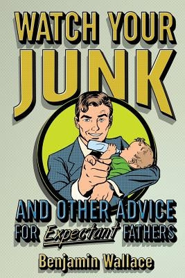 Watch Your Junk and Other Advice for Expectant Fathers Paperback Createspace Independent Publishing Platform
