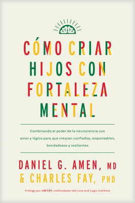Cómo Criar Hijos Con Fortaleza Mental: Combinando El Poder de la Neurociencia Con Amor Y Lógica Para Que Crezcan Confiados, Responsables, Bondadosos Y by Amen MD Daniel G.