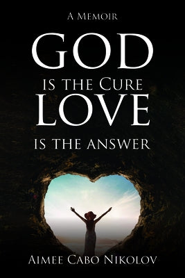 God is the Cure, Love is the Answer: A Memoir by Nikolov, Aimee Cabo