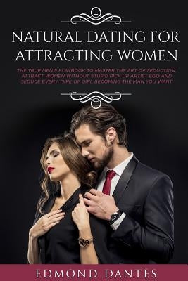 Natural Dating for Attracting Women: The True Men's Playbook to Master the Art of Seduction, Attract Women Without Stupid Pick Up Artist Ego and Seduc Paperback Independently Published