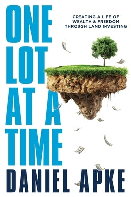 One Lot at a Time: Creating a Life of Wealth & Freedom Through Land Investing by Apke, Daniel