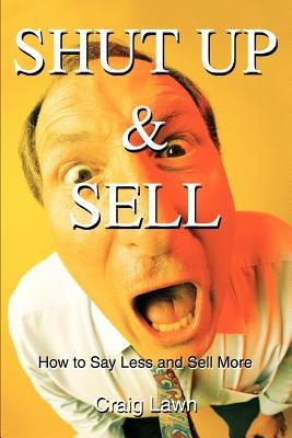Shut Up and Sell: How to Say Less and Sell More Today Paperback iUniverse